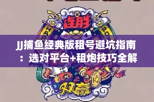 JJ捕鱼经典版租号避坑指南：选对平台+租炮技巧全解析