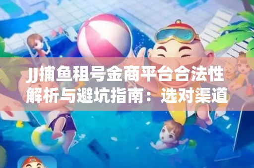 JJ捕鱼租号金商平台合法性解析与避坑指南：选对渠道才能安心赚钱