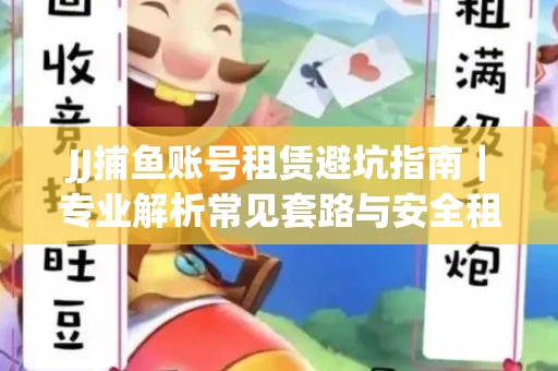 JJ捕鱼账号租赁避坑指南｜专业解析常见套路与安全租号法则