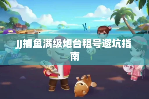 JJ捕鱼满级炮台租号避坑指南