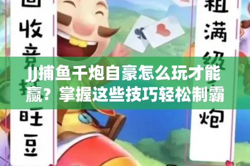 JJ捕鱼千炮自豪怎么玩才能赢？掌握这些技巧轻松制霸